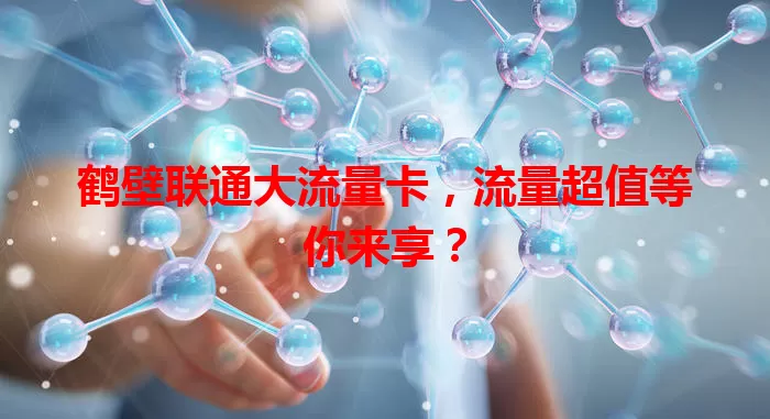 鹤壁联通大流量卡，流量超值等你来享？