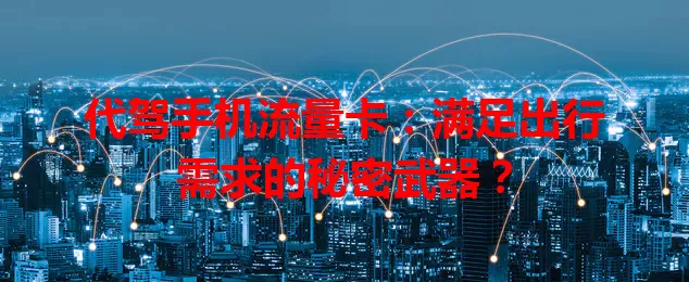 代驾手机流量卡：满足出行需求的秘密武器？
