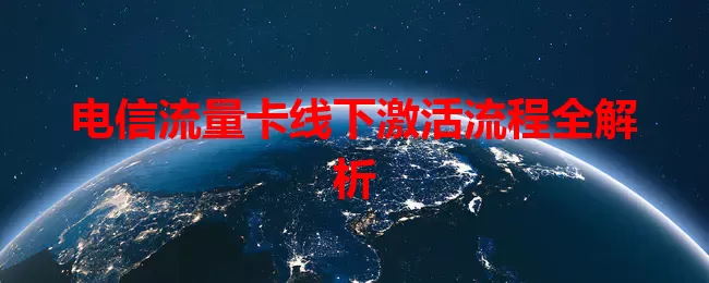 电信流量卡线下激活流程全解析
