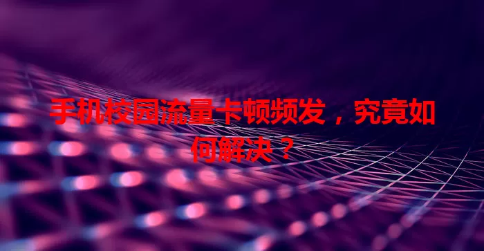 手机校园流量卡顿频发，究竟如何解决？