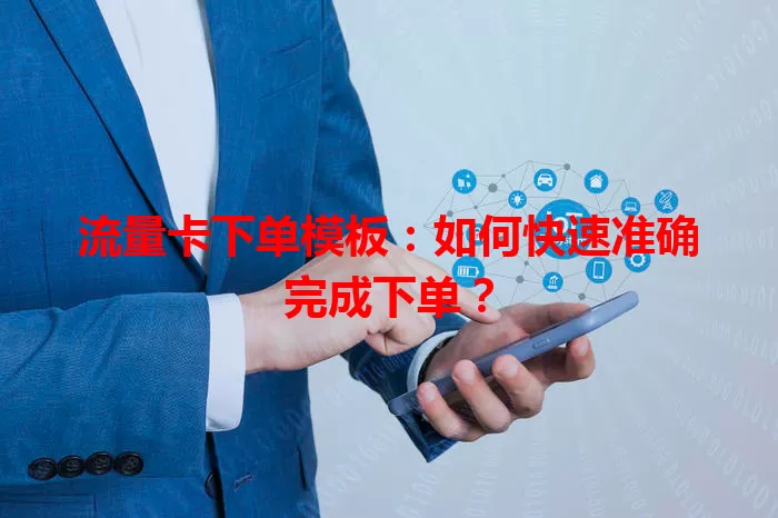 流量卡下单模板：如何快速准确完成下单？