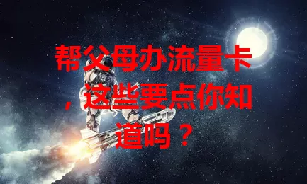 帮父母办流量卡,这些要点你知道吗?