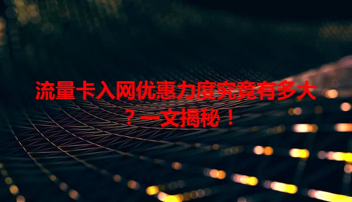 流量卡入网优惠力度究竟有多大？一文揭秘！