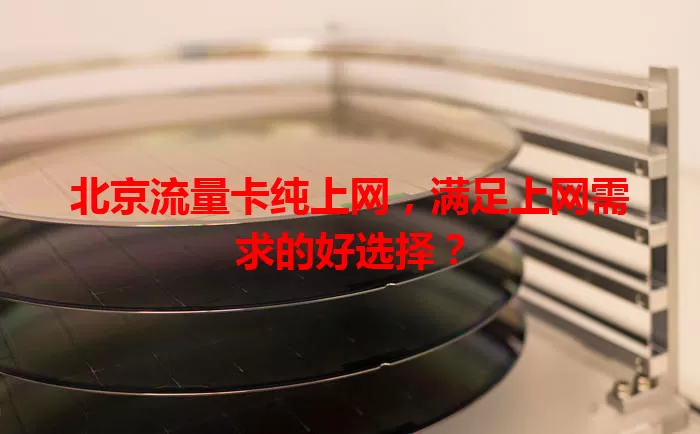 北京流量卡纯上网，满足上网需求的好选择？
