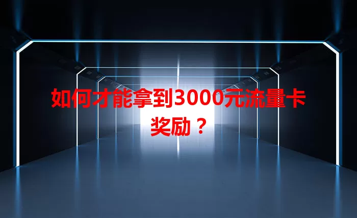 如何才能拿到3000元流量卡奖励？