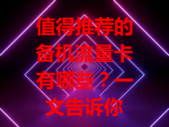 值得推荐的备机流量卡有哪些？一文告诉你