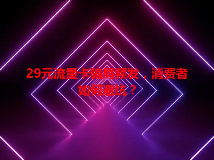 29元流量卡骗局频发，消费者如何避坑？