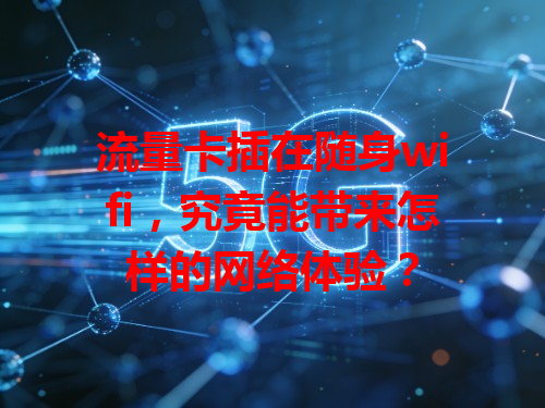 流量卡插在随身wifi，究竟能带来怎样的网络体验？