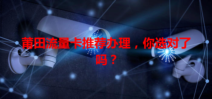莆田流量卡推荐办理，你选对了吗？