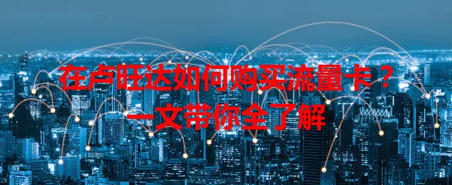 在卢旺达如何购买流量卡？一文带你全了解