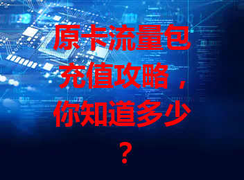 原卡流量包充值攻略，你知道多少？
