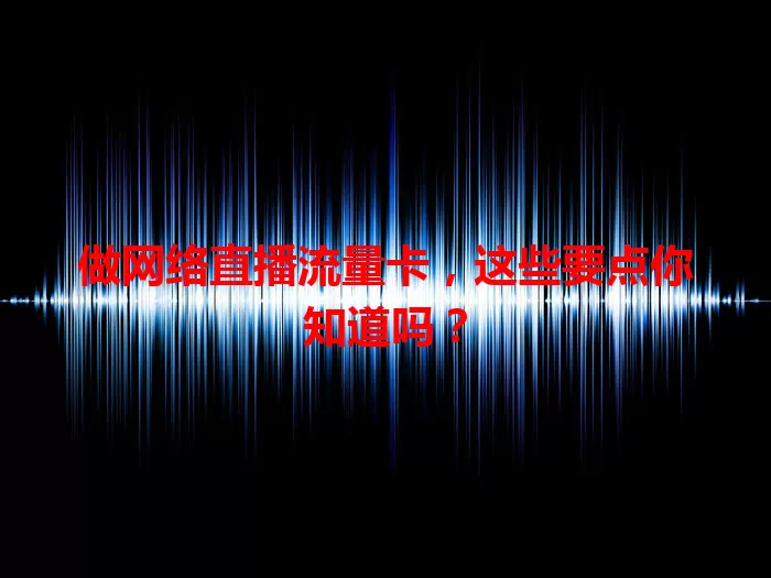 做网络直播流量卡，这些要点你知道吗？