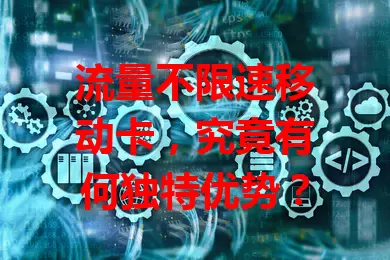 流量不限速移动卡，究竟有何独特优势？