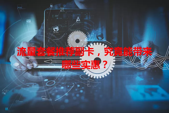 流量套餐推荐副卡，究竟能带来哪些实惠？
