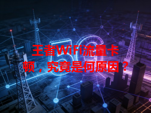 王者WiFi流量卡顿，究竟是何原因？