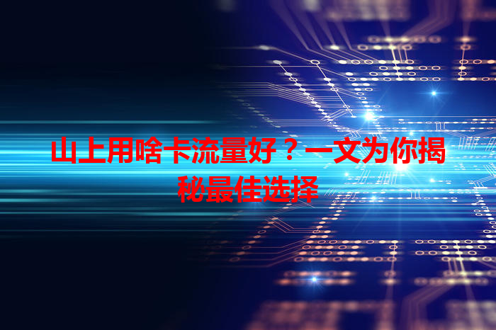 山上用啥卡流量好？一文为你揭秘最佳选择