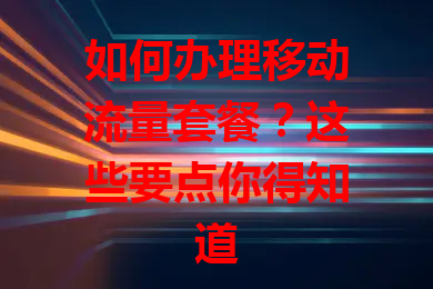 如何办理移动流量套餐？这些要点你得知道