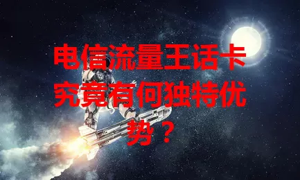 电信流量王话卡究竟有何独特优势？