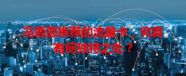 冯面面推荐的流量卡，究竟有何独特之处？