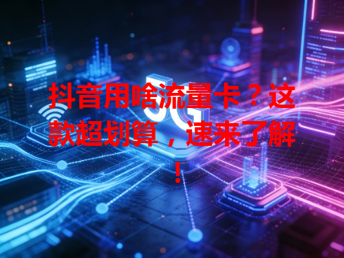 抖音用啥流量卡？这款超划算，速来了解！