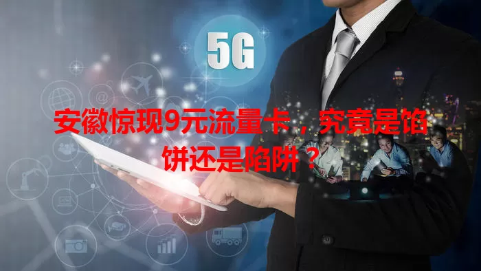 安徽惊现9元流量卡，究竟是馅饼还是陷阱？