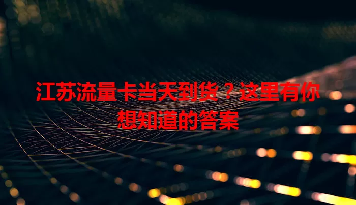 江苏流量卡当天到货？这里有你想知道的答案