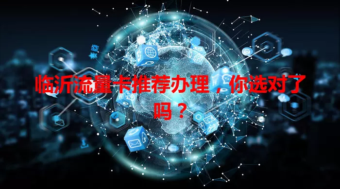 临沂流量卡推荐办理，你选对了吗？