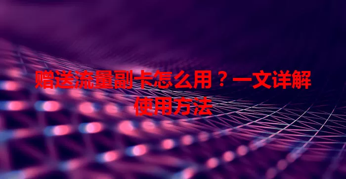 赠送流量副卡怎么用？一文详解使用方法