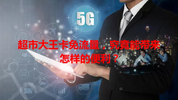 超市大王卡免流量，究竟能带来怎样的便利？