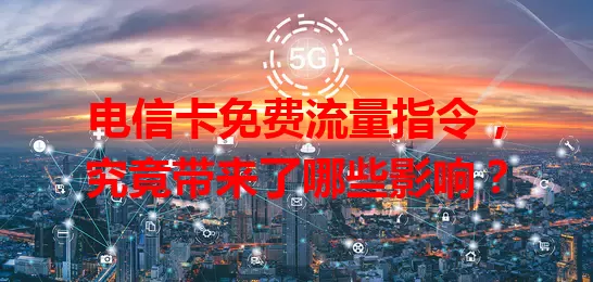 电信卡免费流量指令，究竟带来了哪些影响？