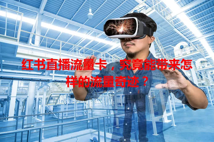 红书直播流量卡,究竟能带来怎样的流量奇迹?