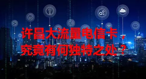 许昌大流量电信卡，究竟有何独特之处？