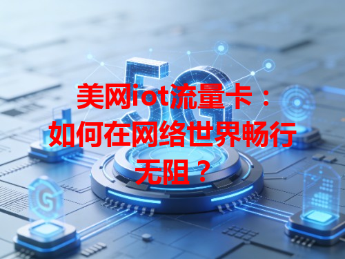 美网iot流量卡：如何在网络世界畅行无阻？