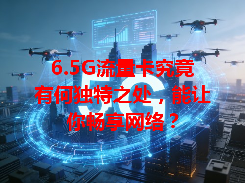 6.5G流量卡究竟有何独特之处，能让你畅享网络？