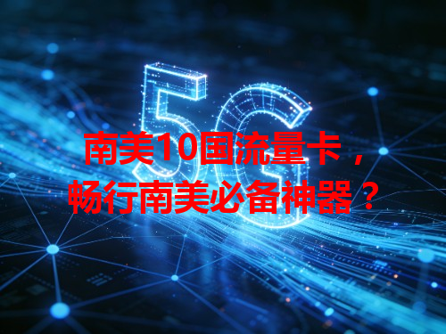 南美10国流量卡，畅行南美必备神器？