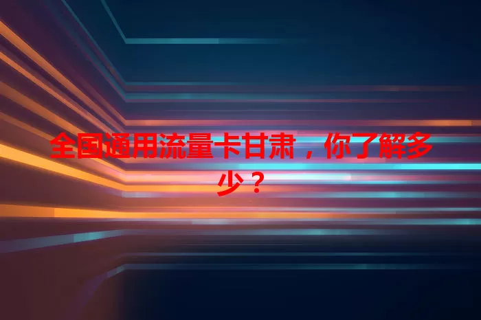 全国通用流量卡甘肃，你了解多少？