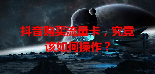 抖音购买流量卡，究竟该如何操作？