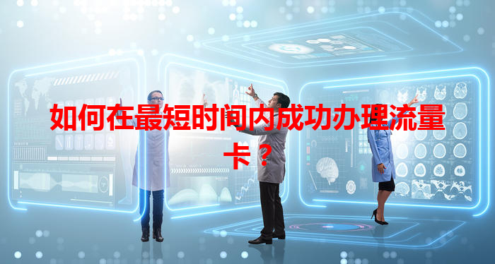 如何在最短时间内成功办理流量卡？