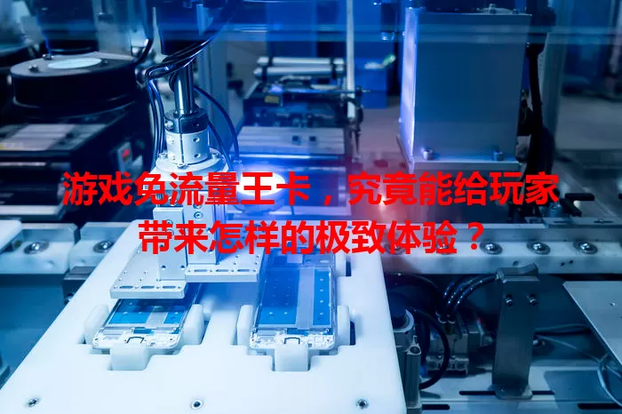 游戏免流量王卡，究竟能给玩家带来怎样的极致体验？