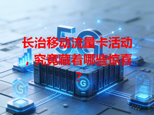 长治移动流量卡活动，究竟藏着哪些惊喜？