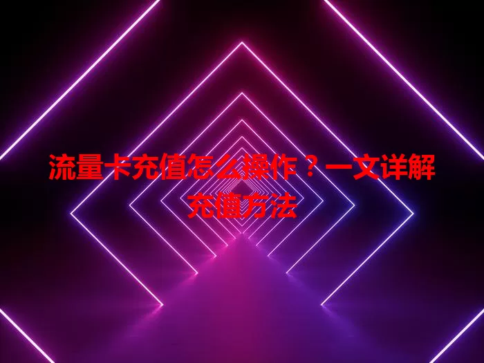流量卡充值怎么操作？一文详解充值方法