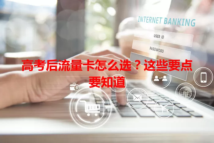 高考后流量卡怎么选？这些要点要知道