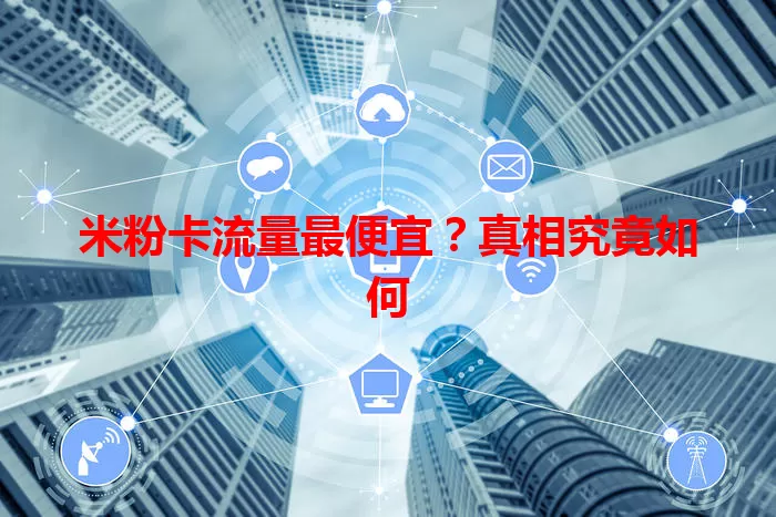 米粉卡流量最便宜？真相究竟如何