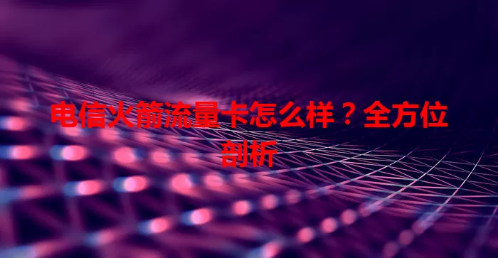 电信火箭流量卡怎么样？全方位剖析