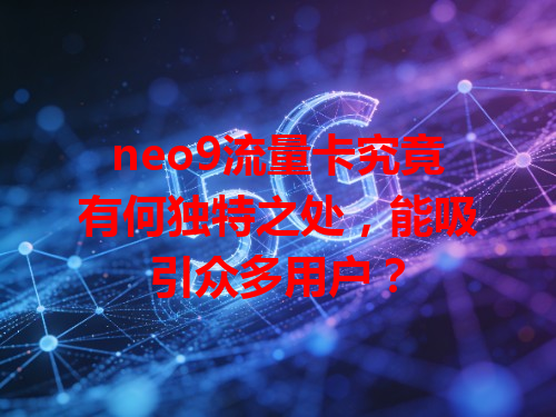 neo9流量卡究竟有何独特之处，能吸引众多用户？