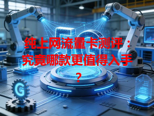 纯上网流量卡测评：究竟哪款更值得入手？