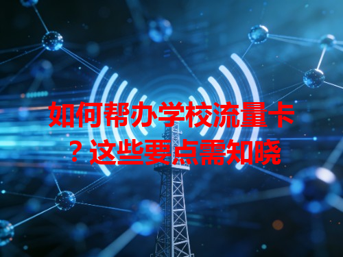 如何帮办学校流量卡？这些要点需知晓