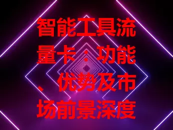 智能工具流量卡:功能、优势及市场前景深度解析