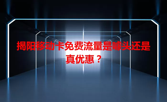 揭阳移动卡免费流量是噱头还是真优惠？