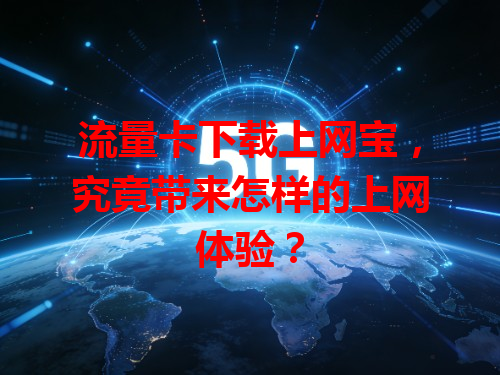 流量卡下载上网宝，究竟带来怎样的上网体验？